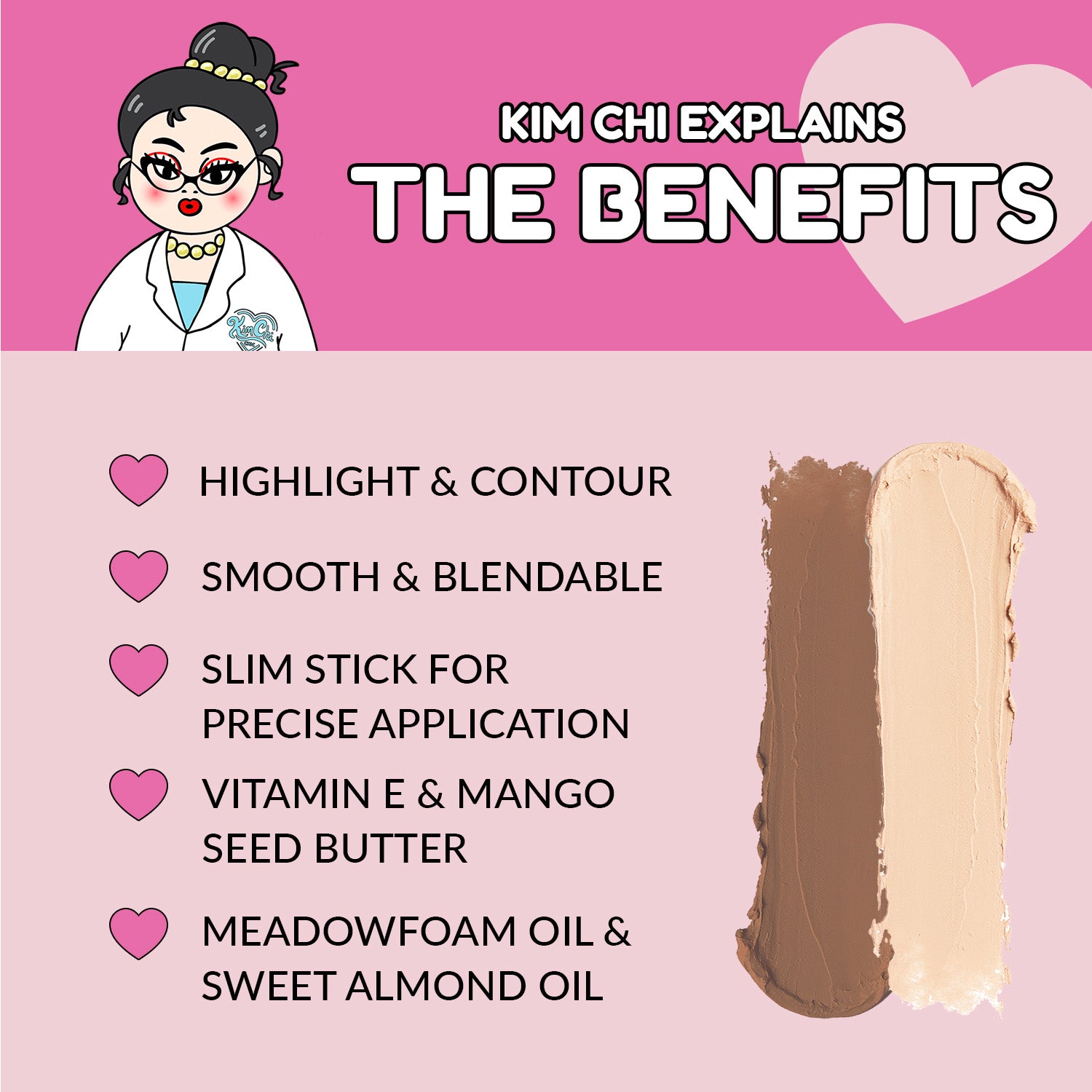 Kim Chi highlight and contour stick, smooth blendable formula, vitamin E, mango seed butter, slim application stick.